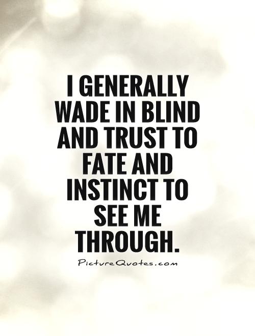 I generally wade in blind and trust to fate and instinct to see me through