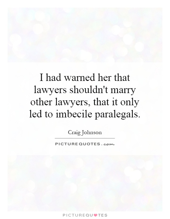 I had warned her that lawyers shouldn’t marry other lawyers, that it only led to imbecile paralegals. Craig Johnson