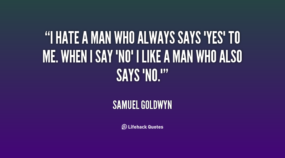 I hate a man who always says ‘yes’ to me. When I say ‘no’ I like a man who also says ‘no.