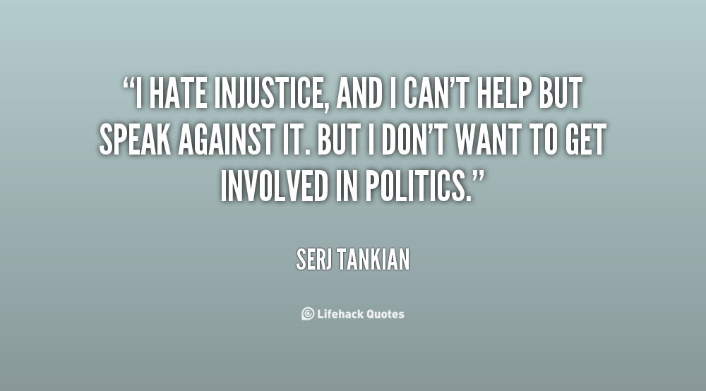 I hate injustice and i can’t help but speak against it. But i don’t want to get involved in politics. Serj Tankian