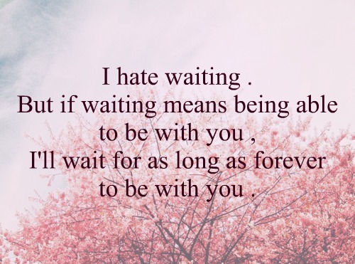 I hate waiting. But if wait means being able to be with you, I'll wait for as long as forever to be with you.