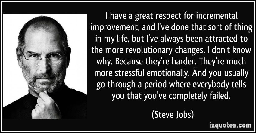 I have a great respect for incremental improvement, and I've done that sort of thing in my life, but I've always been attracted to the more revolutionary changes.... Steve Jobs