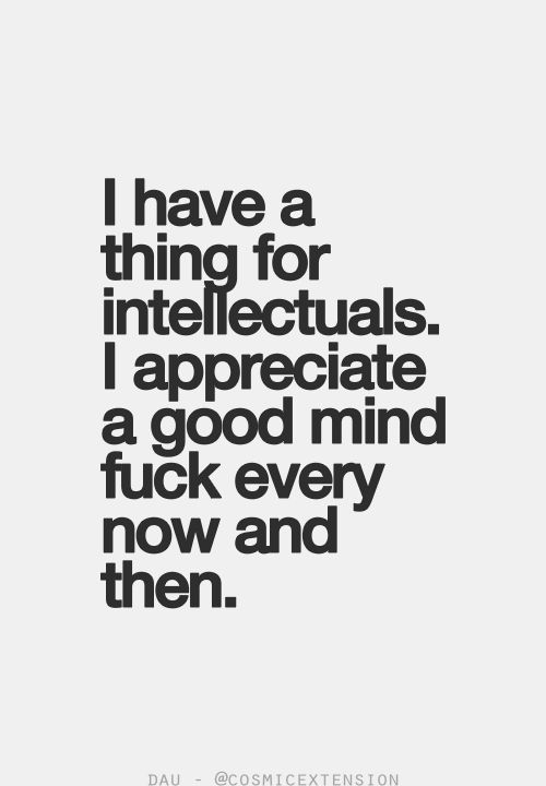 I have a thing for intellectuals. I appreciate a good mind fuck every now and then