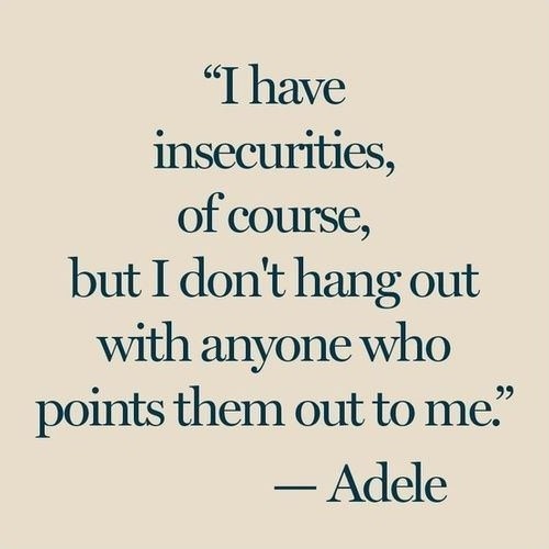 I have insecurities, of course, but i don't hang out with anyone who points them out to me.  Adele