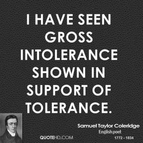 I have seen gross intolerance shown in support of tolerance. Samuel Taylor Coleridge