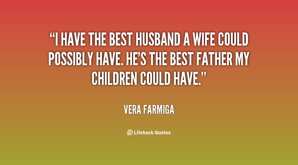 I have the best husband a wife could possibly have. He’s the best father my children could have. Vera Fgarmiga
