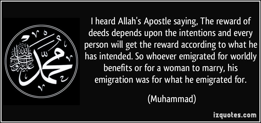 I heard Allah’s Apostle saying,The reward of deeds depends upon the intentions and every person will get the reward according to what he has intended… Muhammad
