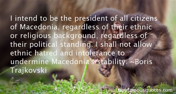 I intend to be the president of all citizens of Macedonia, regardless of their ethnic or religious background, regardless of their political standing. I shall not allow ... Boris Trajkovski