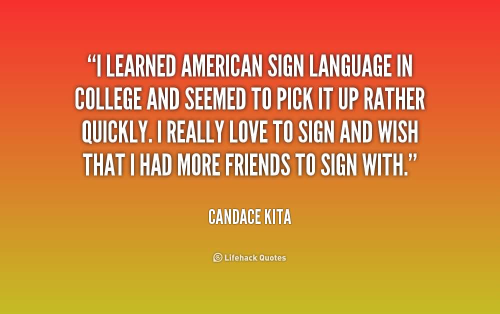 I learned American Sign Language in college and seemed to pick it up rather quickly. I really love to sign and wish that I had more friends to sign with. Candace Kita