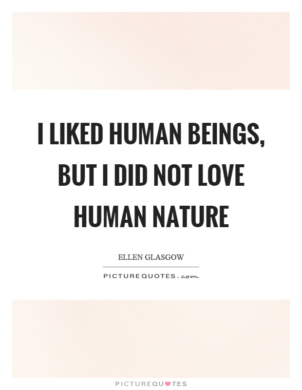 I liked human beings, but I did not love human nature. Ellen Glasgow