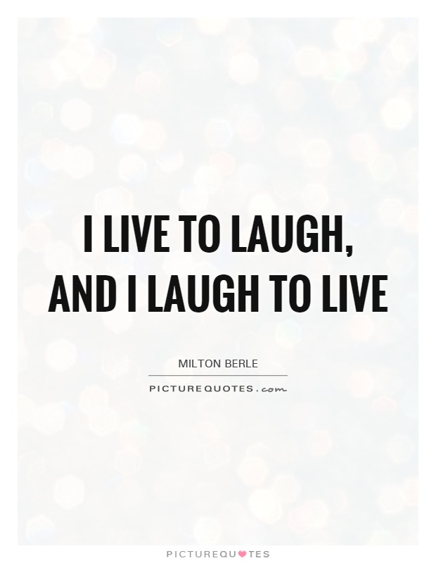I live to laugh, and I laugh to live. Milton Berle