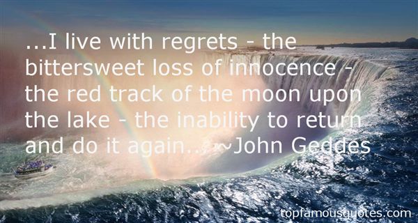 ...I live with regrets - the bittersweet loss of innocence - the red track of the moon upon the lake - the inability to return and do it a... John Geddes