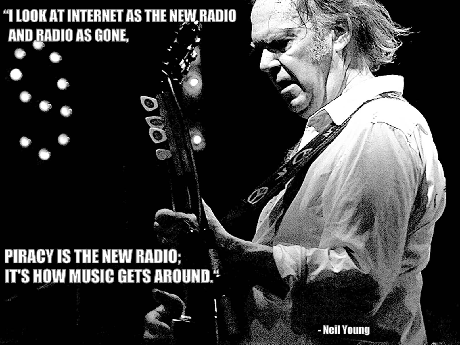 I look at internet as the new radio and radio as gone piracy is the new radio it's how.. Neil Young