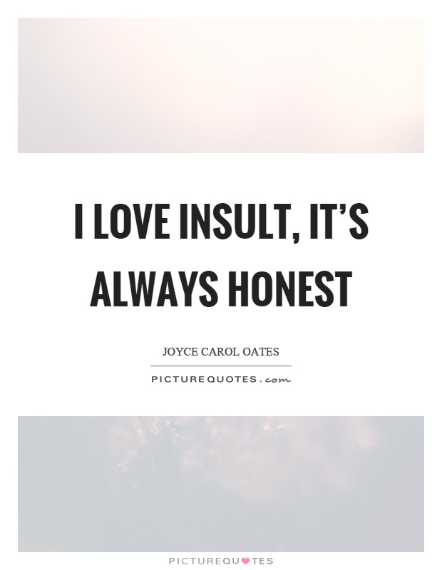 I love insult, it’s always honest. Joyce Carol Oates