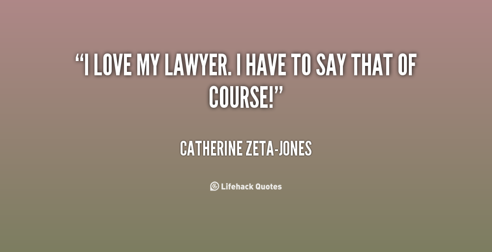 I love my lawyer. I have to say that of course! Catherine Zeta-Jones