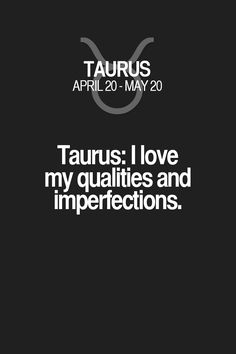 I love my qualities and imperfections. Taurus