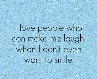 I love people who can make me laugh, when I don’t even want to smile