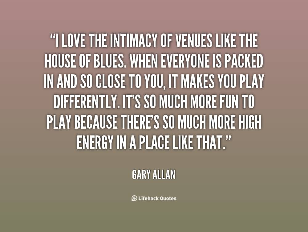 I love the intimacy of venues like the House of Blues. When everyone is packed in and so close to you, it makes you play differently. It's so much more fun to play ... Gary Allan