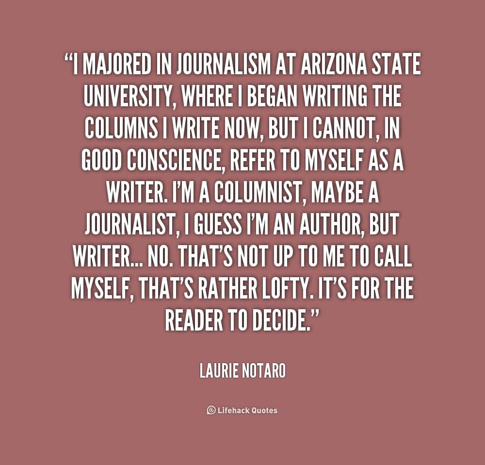I majored in journalism at Arizona State University, where I began writing the columns I write now, but I cannot, in good conscience, refer to myself as a writer... Laurie Notaro
