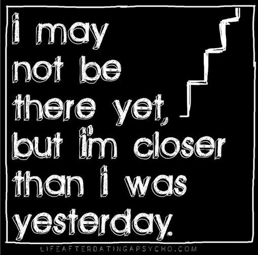 I may not be there yet, but i’m closer than i was yesterday