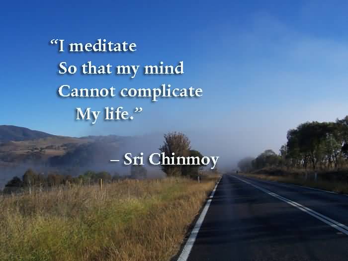 I meditate so that my mind cannot complicate my life. Sri Chinmoy