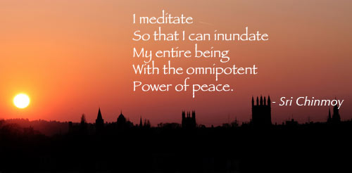 I meditate. So that I can inundate. My entire being. With the omnipotent power of peace. Sri Chinmoy