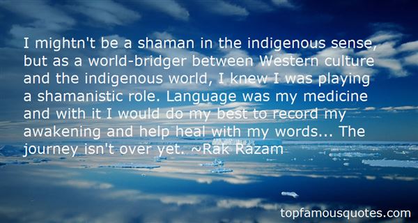 I mightn't be a shaman in the indigenous sense, but as a world-bridger between Western culture and the indigenous world, I knew I was playing a shamanistic ... Rak Razam