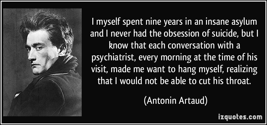 I myself spent nine years in an insane asylum and I never had the obsession of suicide, but I know that each conversation with a psychiatrist, every morning.. Antonin Artaud
