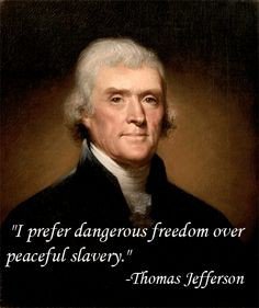I prefer dangerous freedom over peaceful slavery. Thomas Jefferson