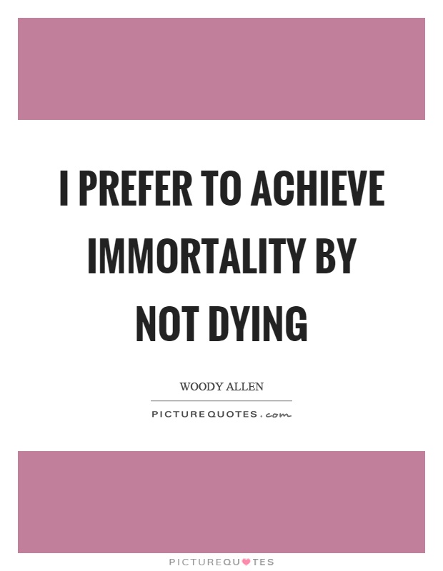 I prefer to achieve immortality by not dying. Woody Allen