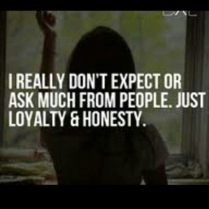 I really don't expect or ask much from people...just loyalty & honesty