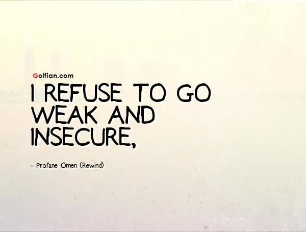I refuse to go weak and insecure. Profane Omen