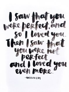 I saw that you were perfect and I loved you. Then I saw that you were not perfect and I loved you even more