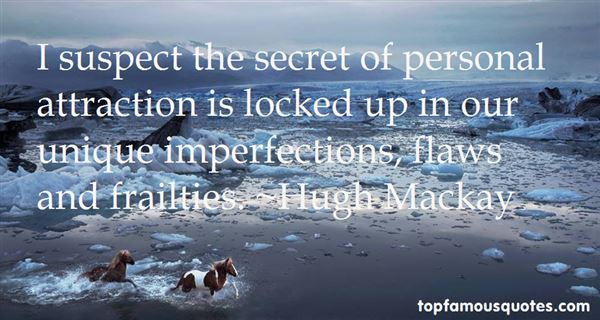 I suspect the secret of personal attraction is locked up in our unique imperfections, flaws and frailties. Hugh Mackay