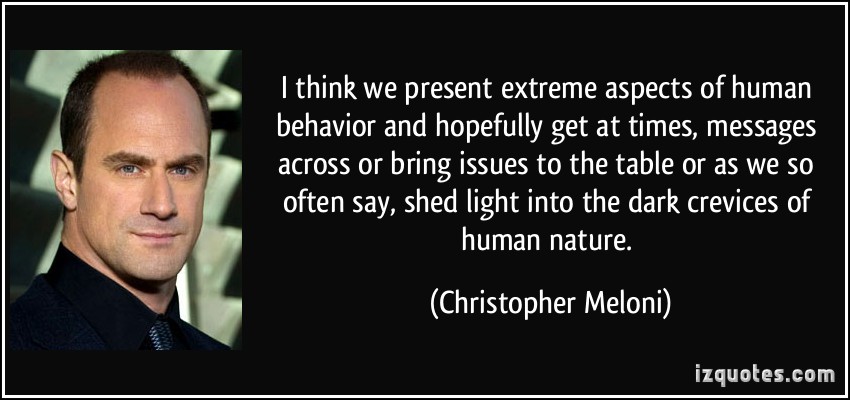 I think we present extreme aspects of human behavior and hopefully get at times, messages across or bring issues to the table or as … Christopher Meloni