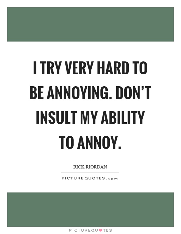 I try very hard to be annoying. Don't insult my ability to annoy. Rick Riordan