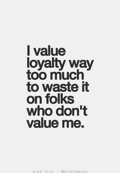I value loyalty way too much to waste it on folks who don’t value me
