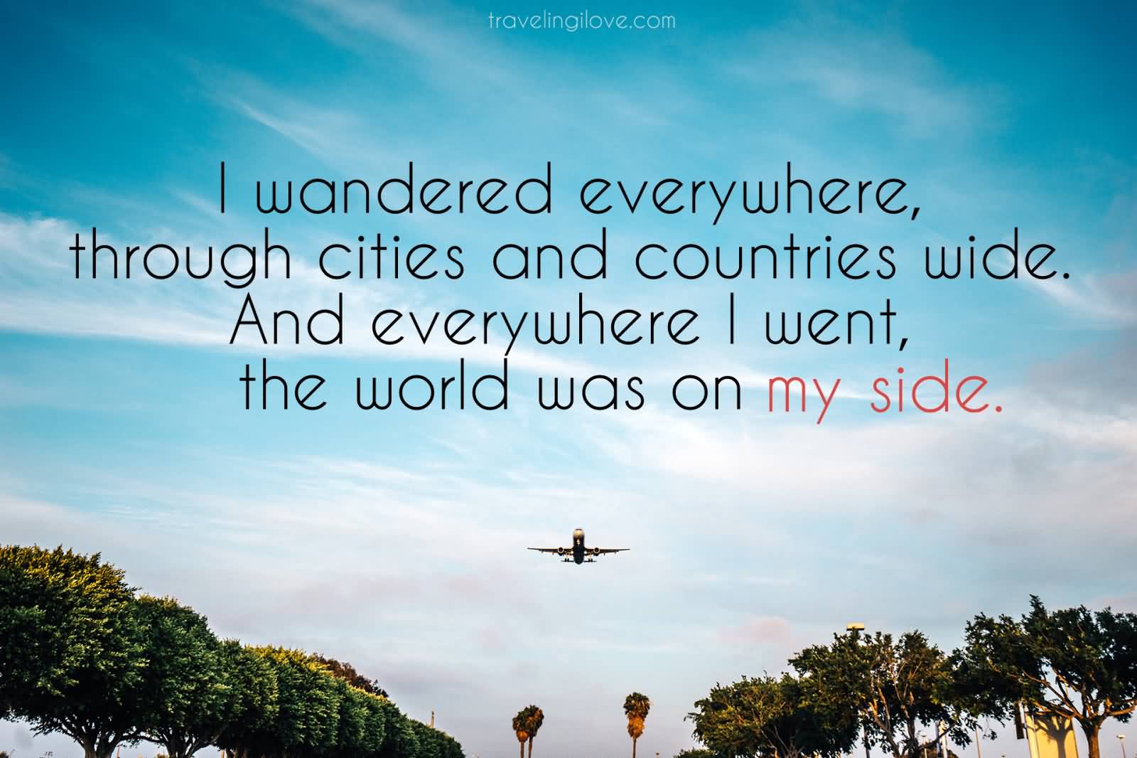 I wandered everywhere, through cities and countries wide. And everywhere I went, the world was on my side