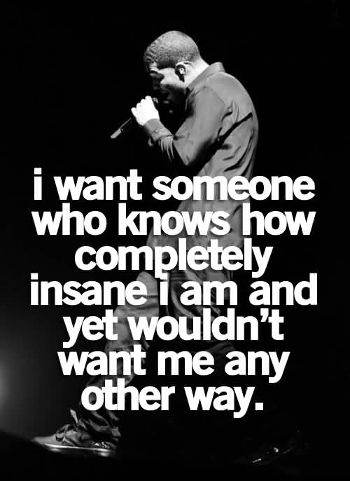 I want someone who knows how completely insane I am, yet wouldn't want it any other way