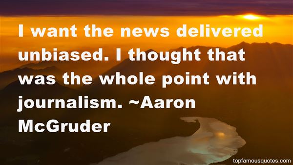 I want the news delivered unbiased. I thought that was the whole point with journalism. Aaron McGruder