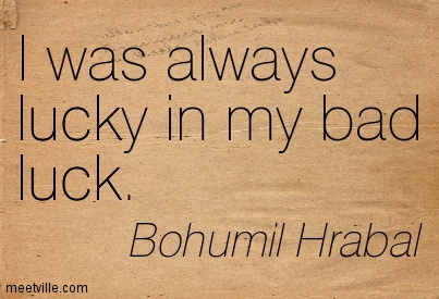 I was always lucky in my bad luck. Bohumil Hrabal