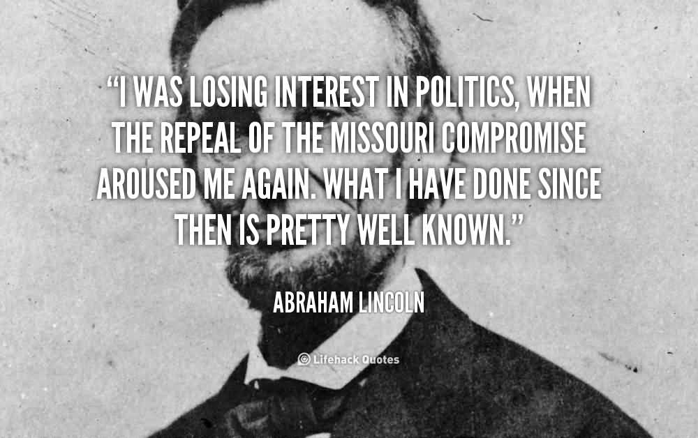I was losing interest in politics, when the repeal of the. Missouri Compromise aroused me again. What i have.. Abraham Lincoln