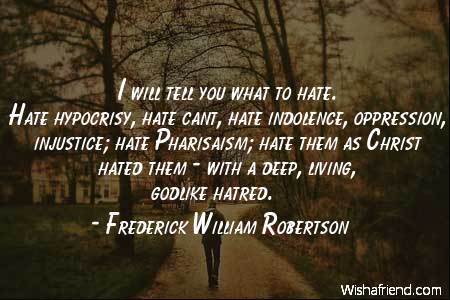 I will tell you what to hate. Hate hypocrisy, hate cant, hate indolence, oppression, injustice; hate Pharisaism; hate them as Christ hated them — with a deep, living, godlike hatred.