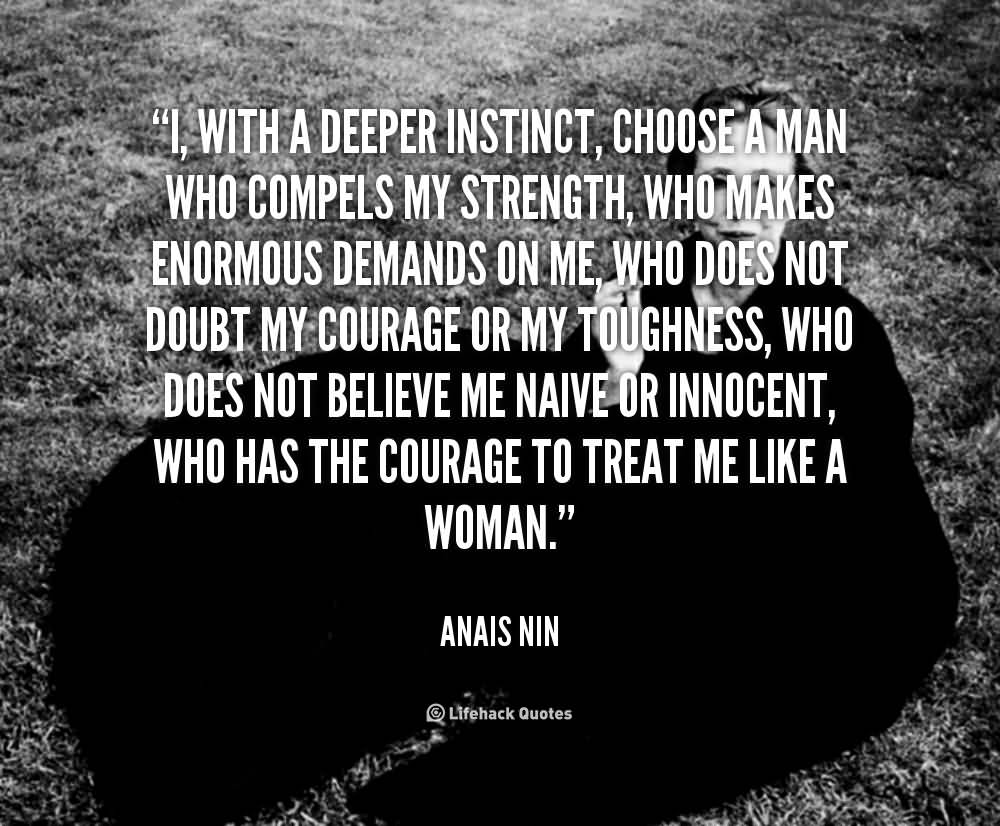 I, with a deeper instinct, choose a man who compels my strength, who makes enormous demands on me, who does not doubt my courage or my … Anais Nin