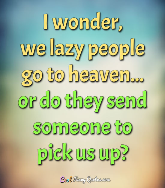 I wonder, we lazy people go to heaven... or do they send someone to pick us up1