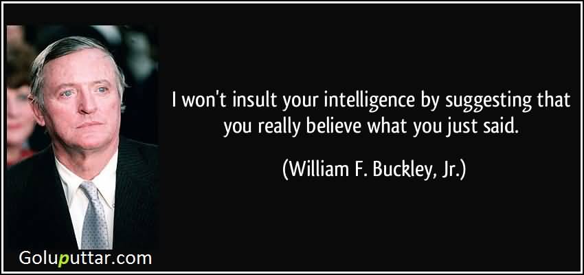 I won’t insult your intelligence by suggesting that you really believe what you just said. William F. Buckley, Jr.