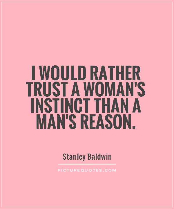 I would rather trust a woman's instinct than a man's reason. Stanley Baldwin