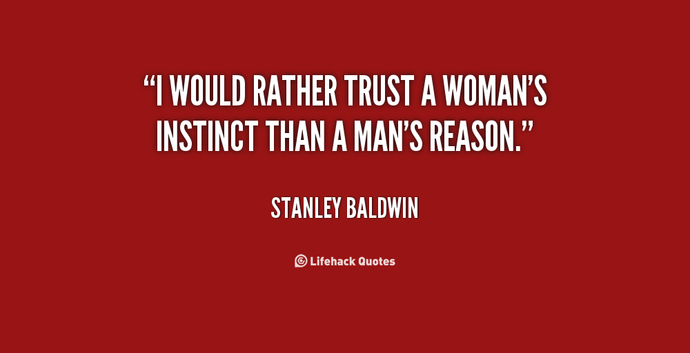I would rather trust a woman’s instinct than a man’s reason. Stanley Baldwin