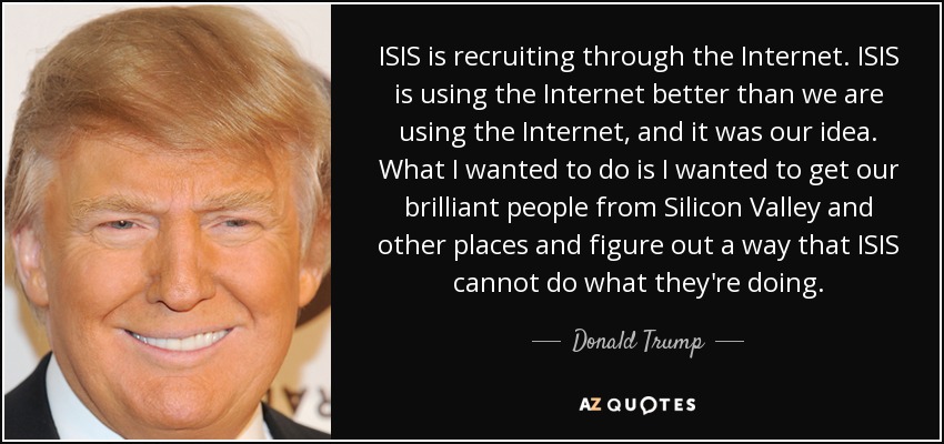 ISIS is recruiting through the Internet. ISIS is using the Internet better than we are using the Internet and it was our idea. What I wanted to do is I … Donald Trump