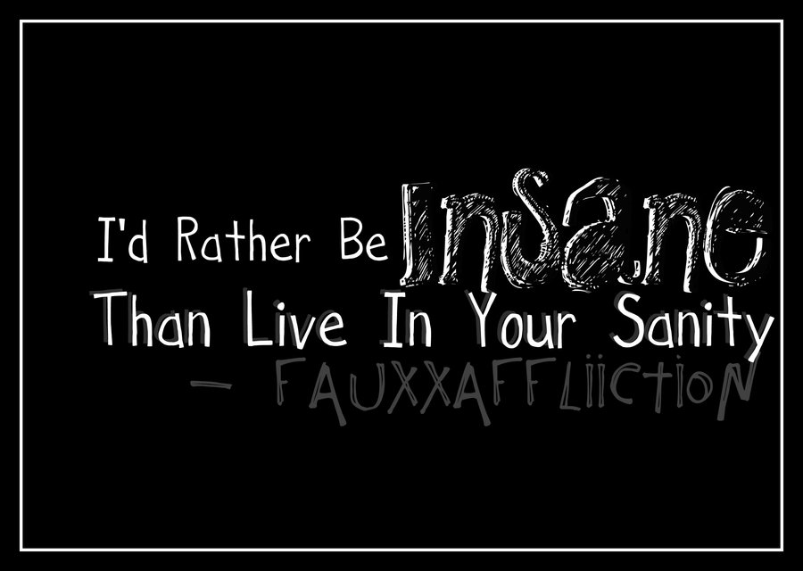 I'd rather be insane than live in your sanity